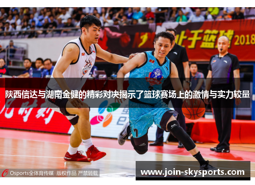 陕西信达与湖南金健的精彩对决揭示了篮球赛场上的激情与实力较量